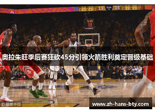 奥拉朱旺季后赛狂砍45分引领火箭胜利奠定晋级基础