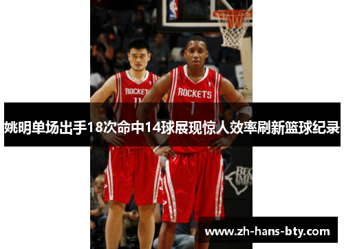 姚明单场出手18次命中14球展现惊人效率刷新篮球纪录