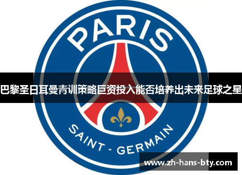 巴黎圣日耳曼青训策略巨资投入能否培养出未来足球之星