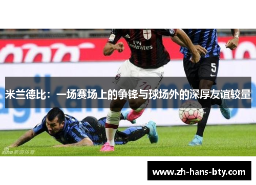 米兰德比：一场赛场上的争锋与球场外的深厚友谊较量
