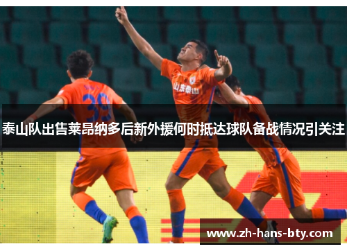 泰山队出售莱昂纳多后新外援何时抵达球队备战情况引关注
