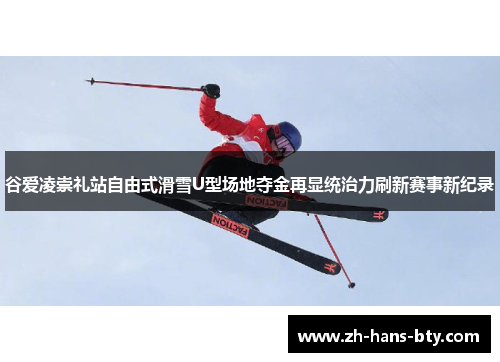 谷爱凌崇礼站自由式滑雪U型场地夺金再显统治力刷新赛事新纪录