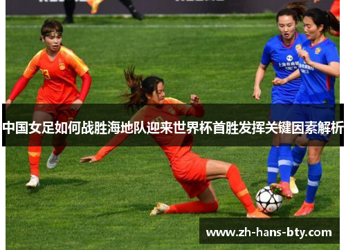 中国女足如何战胜海地队迎来世界杯首胜发挥关键因素解析