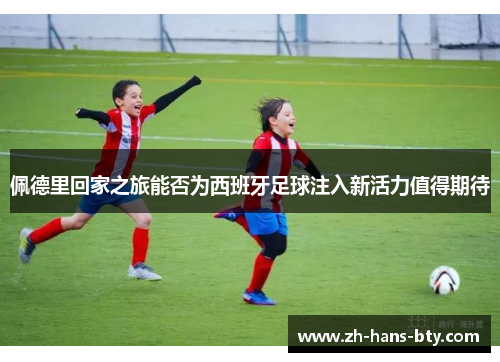 佩德里回家之旅能否为西班牙足球注入新活力值得期待
