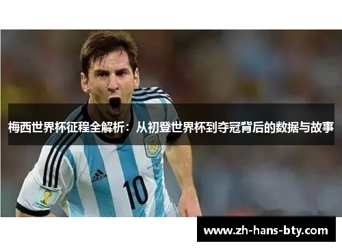 梅西世界杯征程全解析：从初登世界杯到夺冠背后的数据与故事