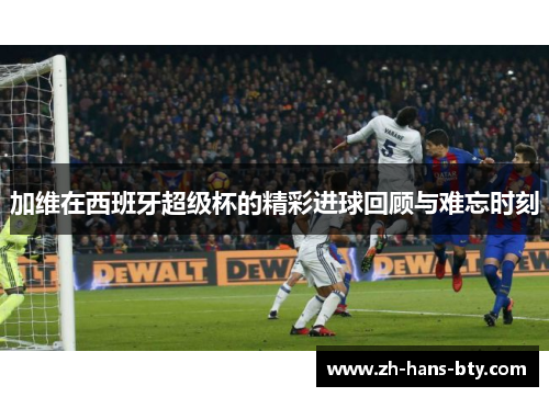 加维在西班牙超级杯的精彩进球回顾与难忘时刻