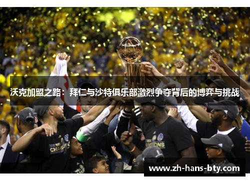 沃克加盟之路：拜仁与沙特俱乐部激烈争夺背后的博弈与挑战