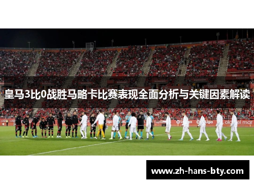 皇马3比0战胜马略卡比赛表现全面分析与关键因素解读