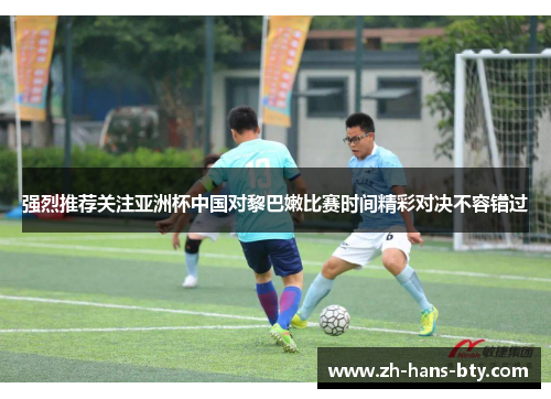 强烈推荐关注亚洲杯中国对黎巴嫩比赛时间精彩对决不容错过