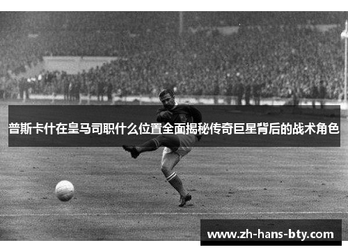 普斯卡什在皇马司职什么位置全面揭秘传奇巨星背后的战术角色