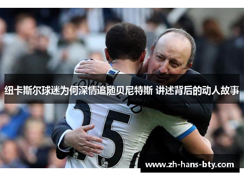 纽卡斯尔球迷为何深情追随贝尼特斯 讲述背后的动人故事