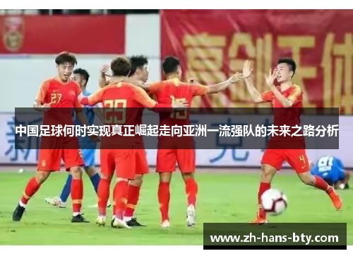 中国足球何时实现真正崛起走向亚洲一流强队的未来之路分析 中国足球何时实现真正崛起走向亚洲一流强队的未来之路分析
