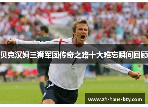 贝克汉姆三狮军团传奇之路十大难忘瞬间回顾