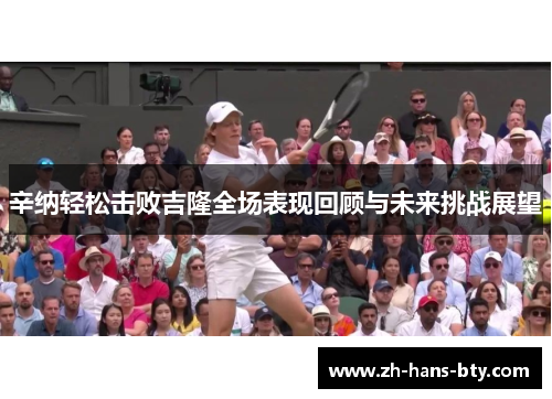 辛纳轻松击败吉隆全场表现回顾与未来挑战展望