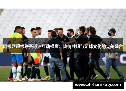 阿根廷超级联赛球迷互动盛宴：热情共鸣与足球文化的完美融合