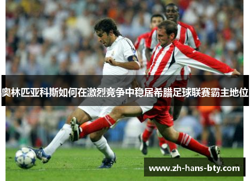 奥林匹亚科斯如何在激烈竞争中稳居希腊足球联赛霸主地位