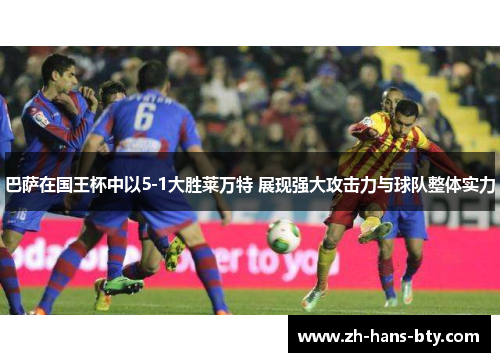 巴萨在国王杯中以5-1大胜莱万特 展现强大攻击力与球队整体实力