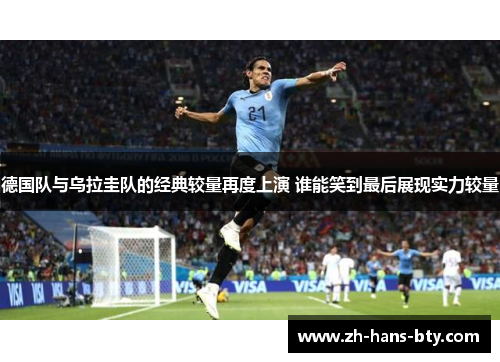 德国队与乌拉圭队的经典较量再度上演 谁能笑到最后展现实力较量